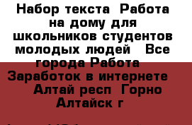 Набор текста. Работа на дому для школьников/студентов/молодых людей - Все города Работа » Заработок в интернете   . Алтай респ.,Горно-Алтайск г.